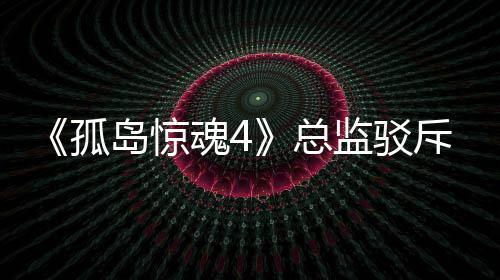 孤关于改编总作品监驳视剧魂4岛惊导演言论斥电